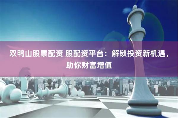 双鸭山股票配资 股配资平台：解锁投资新机遇，助你财富增值