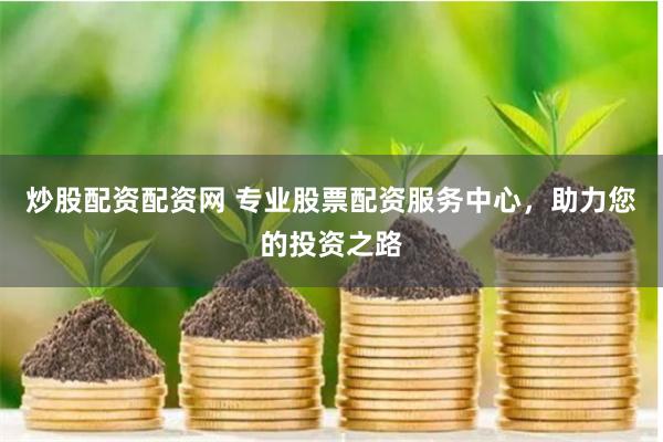 炒股配资配资网 专业股票配资服务中心，助力您的投资之路
