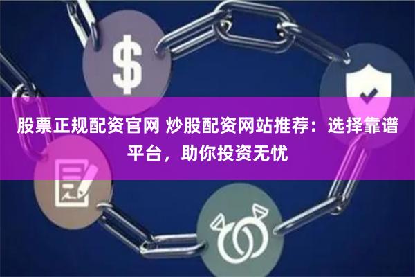 股票正规配资官网 炒股配资网站推荐：选择靠谱平台，助你投资无忧