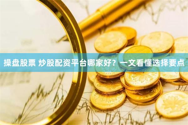 操盘股票 炒股配资平台哪家好？一文看懂选择要点