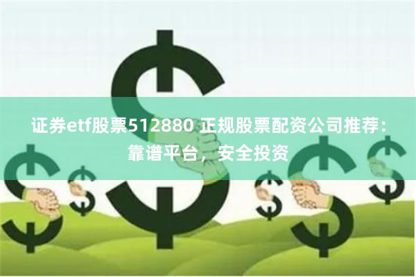 证券etf股票512880 正规股票配资公司推荐：靠谱平台，安全投资