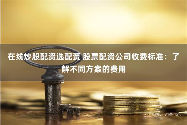 在线炒股配资选配资 股票配资公司收费标准：了解不同方案的费用