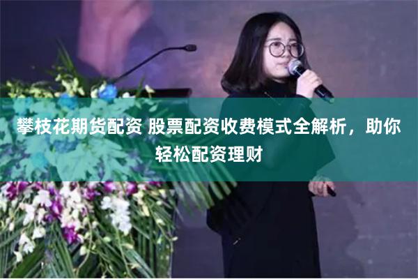 攀枝花期货配资 股票配资收费模式全解析，助你轻松配资理财