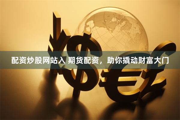 配资炒股网站入 期货配资，助你撬动财富大门