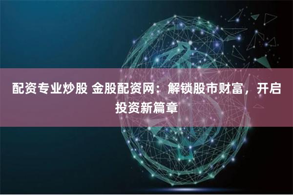 配资专业炒股 金股配资网：解锁股市财富，开启投资新篇章