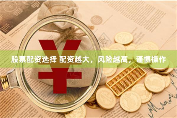 股票配资选择 配资越大，风险越高，谨慎操作