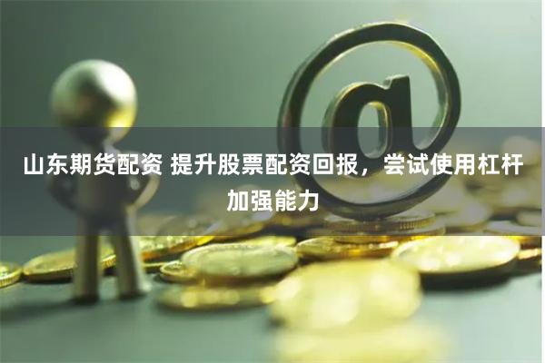 山东期货配资 提升股票配资回报，尝试使用杠杆加强能力