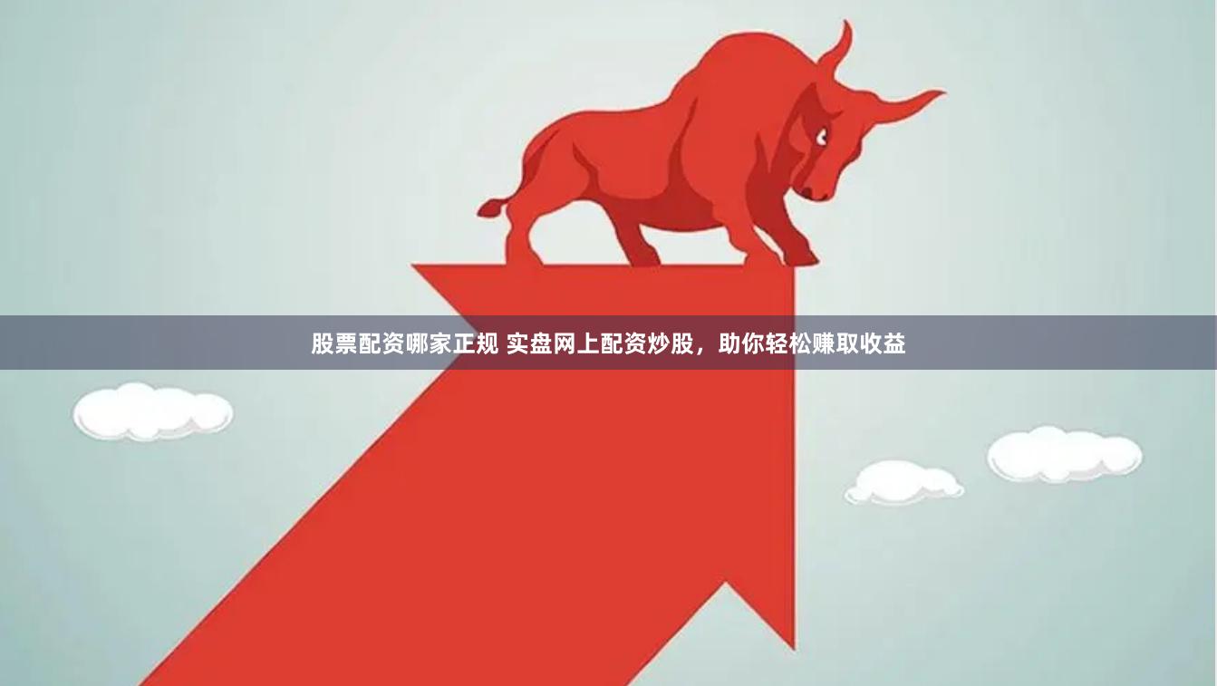 股票配资哪家正规 实盘网上配资炒股，助你轻松赚取收益