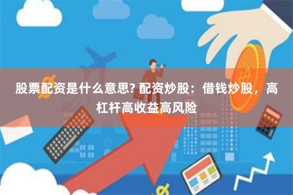 股票配资是什么意思? 配资炒股：借钱炒股，高杠杆高收益高风险