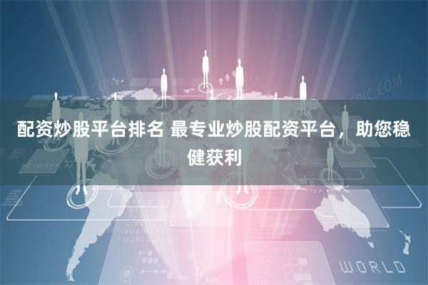 配资炒股平台排名 最专业炒股配资平台，助您稳健获利