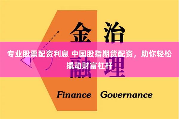 专业股票配资利息 中国股指期货配资，助你轻松撬动财富杠杆