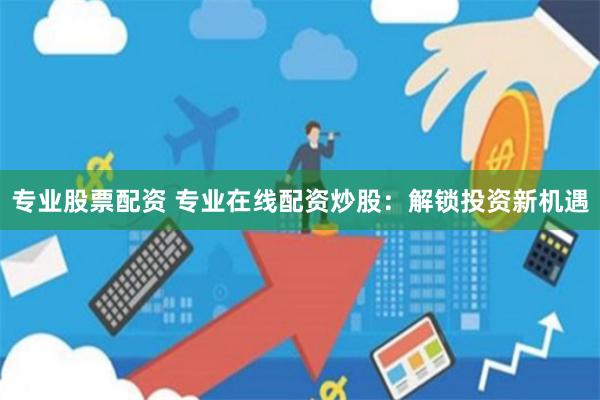 专业股票配资 专业在线配资炒股：解锁投资新机遇