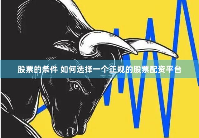股票的条件 如何选择一个正规的股票配资平台